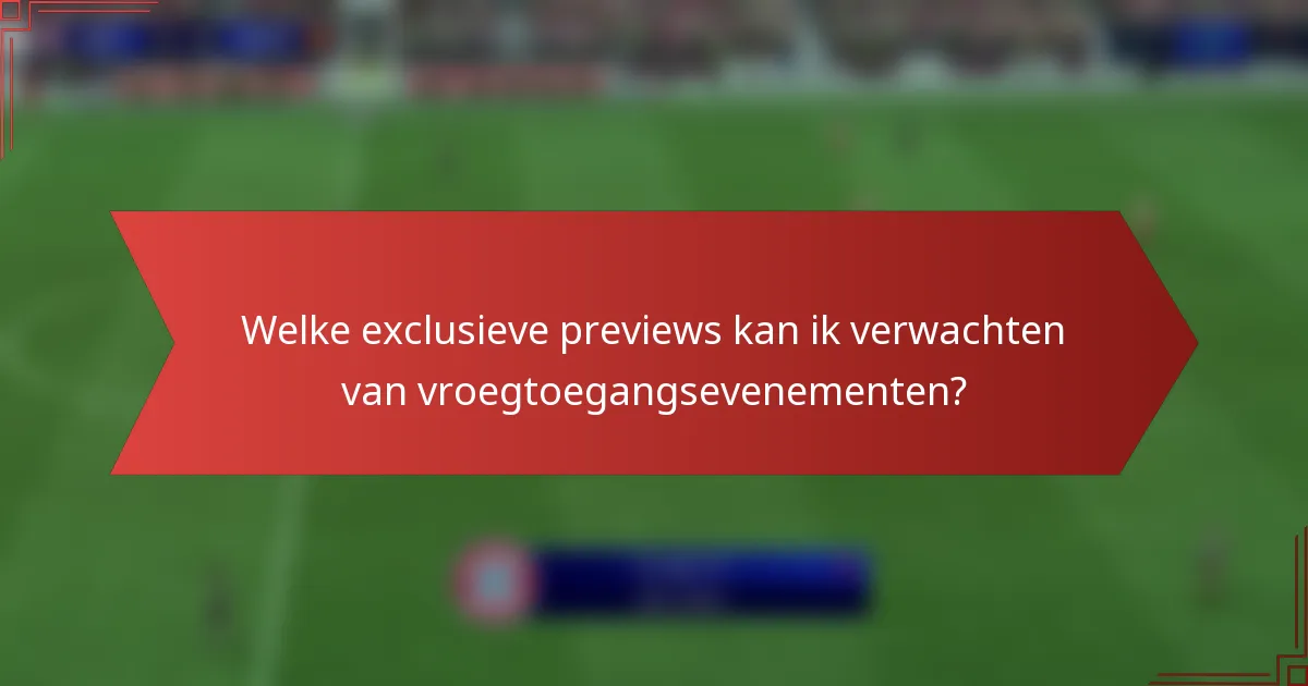 Welke exclusieve previews kan ik verwachten van vroegtoegangsevenementen?